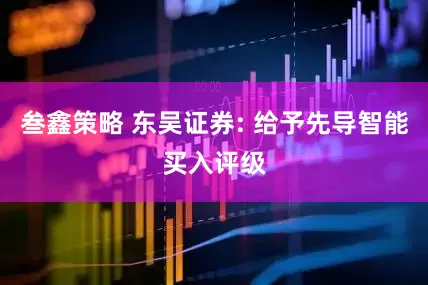 叁鑫策略 东吴证券: 给予先导智能买入评级