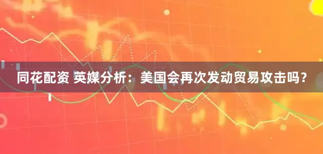 同花配资 英媒分析：美国会再次发动贸易攻击吗？