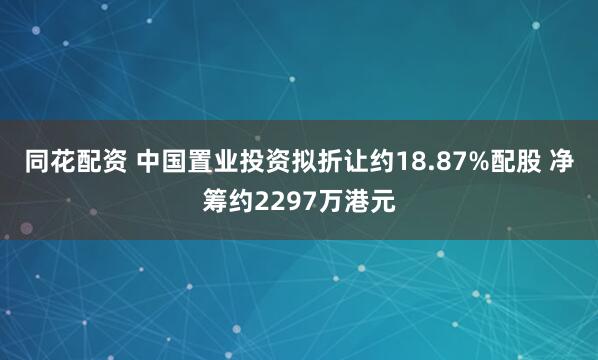 同花配资 中国置业投资拟折让约18.87%配股 净筹约2297万港元
