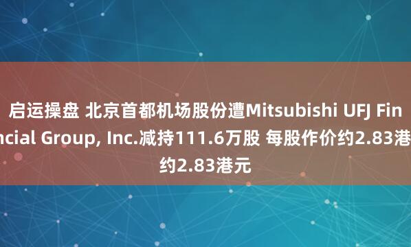 启运操盘 北京首都机场股份遭Mitsubishi UFJ Financial Group, Inc.减持111.6万股 每股作价约2.83港元