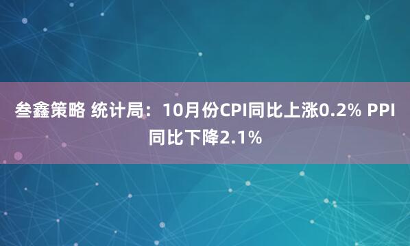 叁鑫策略 统计局：10月份CPI同比上涨0.2% PPI同比下降2.1%