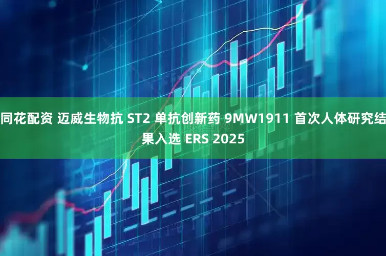 同花配资 迈威生物抗 ST2 单抗创新药 9MW1911 首次人体研究结果入选 ERS 2025