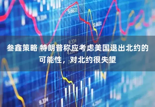 叁鑫策略 特朗普称应考虑美国退出北约的可能性，对北约很失望