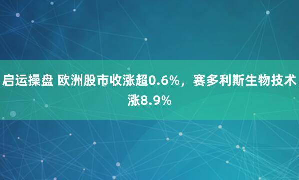 启运操盘 欧洲股市收涨超0.6%，赛多利斯生物技术涨8.9%